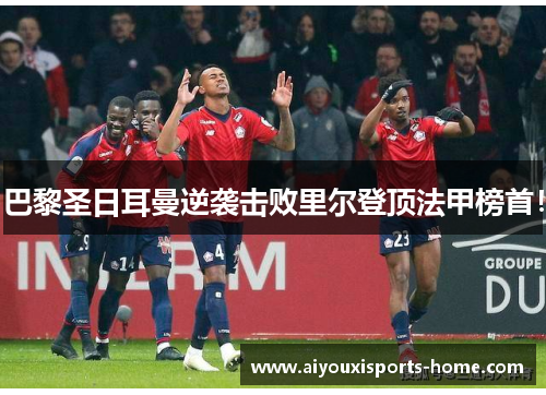 巴黎圣日耳曼逆袭击败里尔登顶法甲榜首！