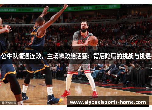 公牛队遭遇连败，主场惨败给活塞：背后隐藏的挑战与机遇