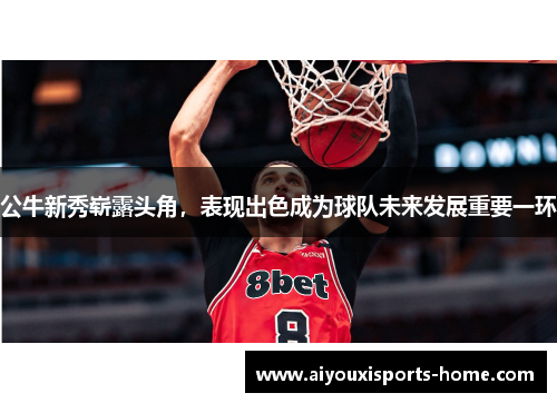 公牛新秀崭露头角，表现出色成为球队未来发展重要一环