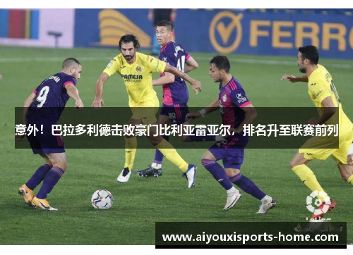 意外！巴拉多利德击败豪门比利亚雷亚尔，排名升至联赛前列