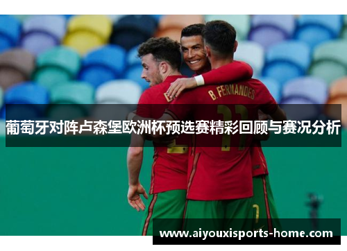 葡萄牙对阵卢森堡欧洲杯预选赛精彩回顾与赛况分析