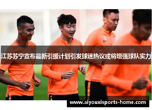 江苏苏宁宣布最新引援计划引发球迷热议或将增强球队实力