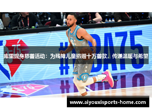 库里现身慈善活动：为残障儿童捐赠十万善款，传递温暖与希望