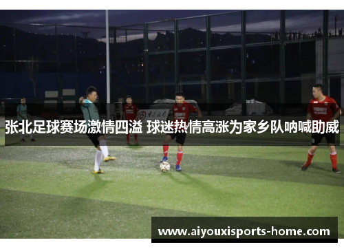 张北足球赛场激情四溢 球迷热情高涨为家乡队呐喊助威