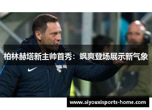 柏林赫塔新主帅首秀：飒爽登场展示新气象
