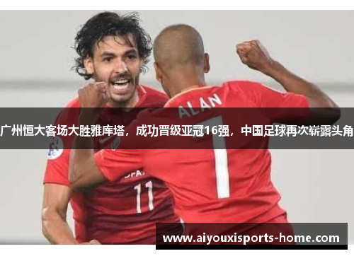广州恒大客场大胜雅库塔，成功晋级亚冠16强，中国足球再次崭露头角