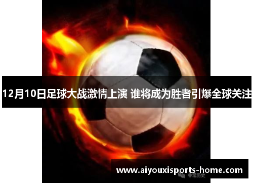 12月10日足球大战激情上演 谁将成为胜者引爆全球关注