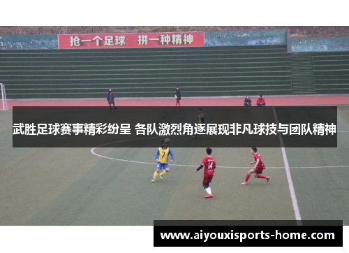 武胜足球赛事精彩纷呈 各队激烈角逐展现非凡球技与团队精神