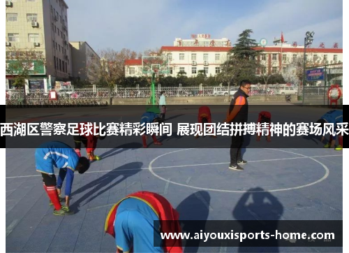 西湖区警察足球比赛精彩瞬间 展现团结拼搏精神的赛场风采