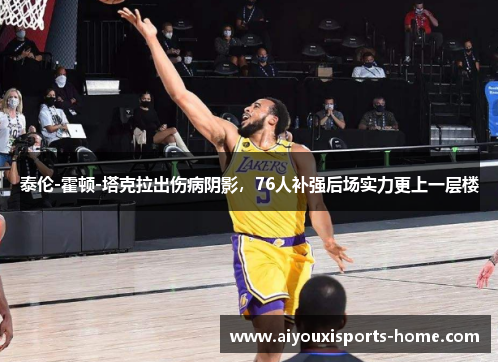 泰伦-霍顿-塔克拉出伤病阴影，76人补强后场实力更上一层楼