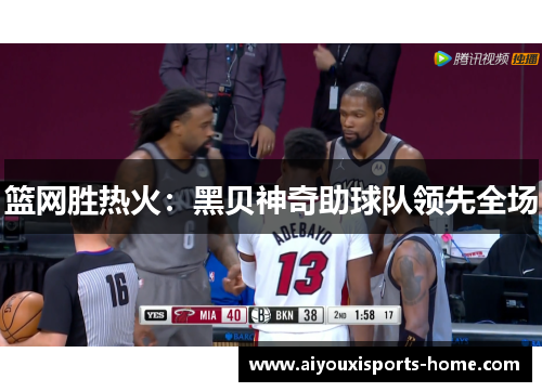 篮网胜热火：黑贝神奇助球队领先全场