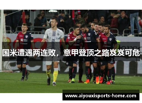 国米遭遇两连败，意甲登顶之路岌岌可危