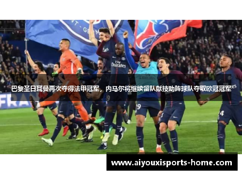 巴黎圣日耳曼再次夺得法甲冠军，内马尔将继续留队献技助阵球队夺取欧冠冠军