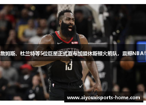 詹姆斯、杜兰特等5位巨星正式宣布加盟休斯顿火箭队，震撼NBA！