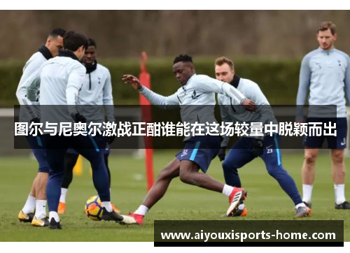 图尔与尼奥尔激战正酣谁能在这场较量中脱颖而出