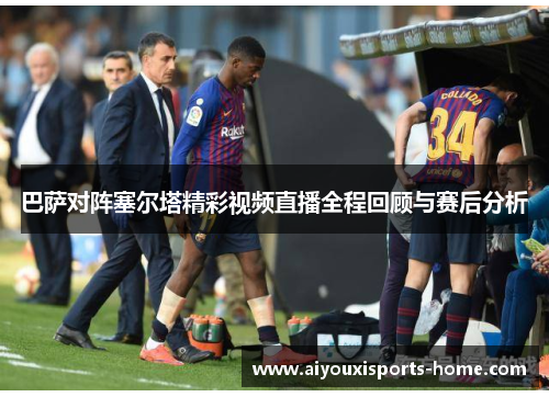 巴萨对阵塞尔塔精彩视频直播全程回顾与赛后分析