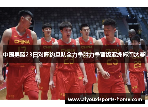 中国男篮23日对阵约旦队全力争胜力争晋级亚洲杯淘汰赛